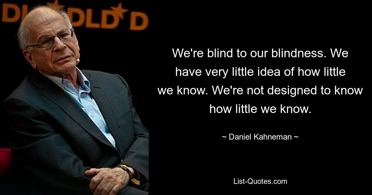 Wir sind blind für unsere Blindheit. Wir haben kaum eine Vorstellung davon, wie wenig wir wissen. Wir sind nicht darauf ausgelegt, zu wissen, wie wenig wir wissen. — © Daniel Kahneman