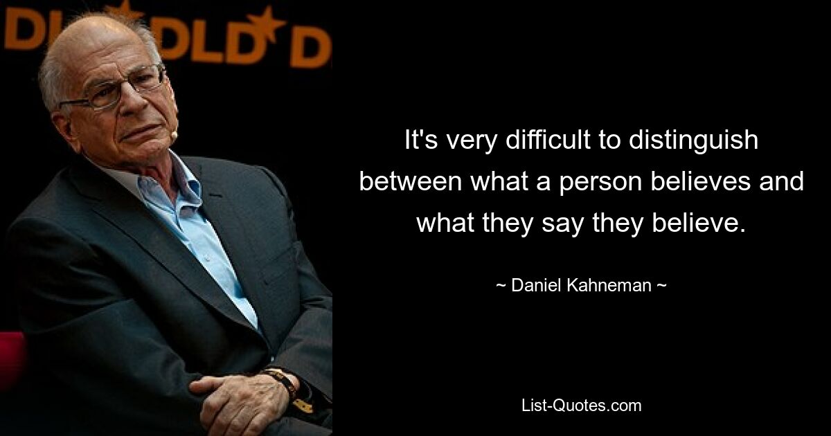 It's very difficult to distinguish between what a person believes and what they say they believe. — © Daniel Kahneman