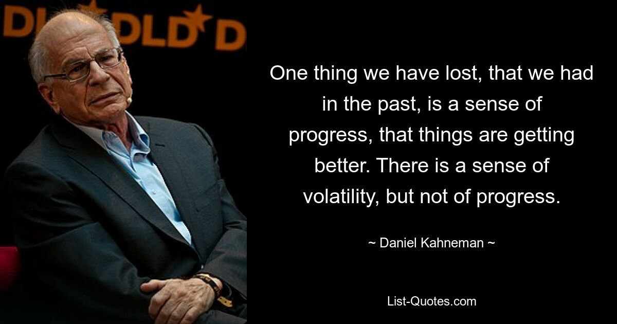 One thing we have lost, that we had in the past, is a sense of progress, that things are getting better. There is a sense of volatility, but not of progress. — © Daniel Kahneman