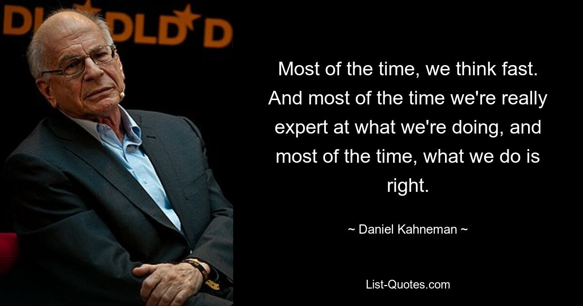 Most of the time, we think fast. And most of the time we're really expert at what we're doing, and most of the time, what we do is right. — © Daniel Kahneman