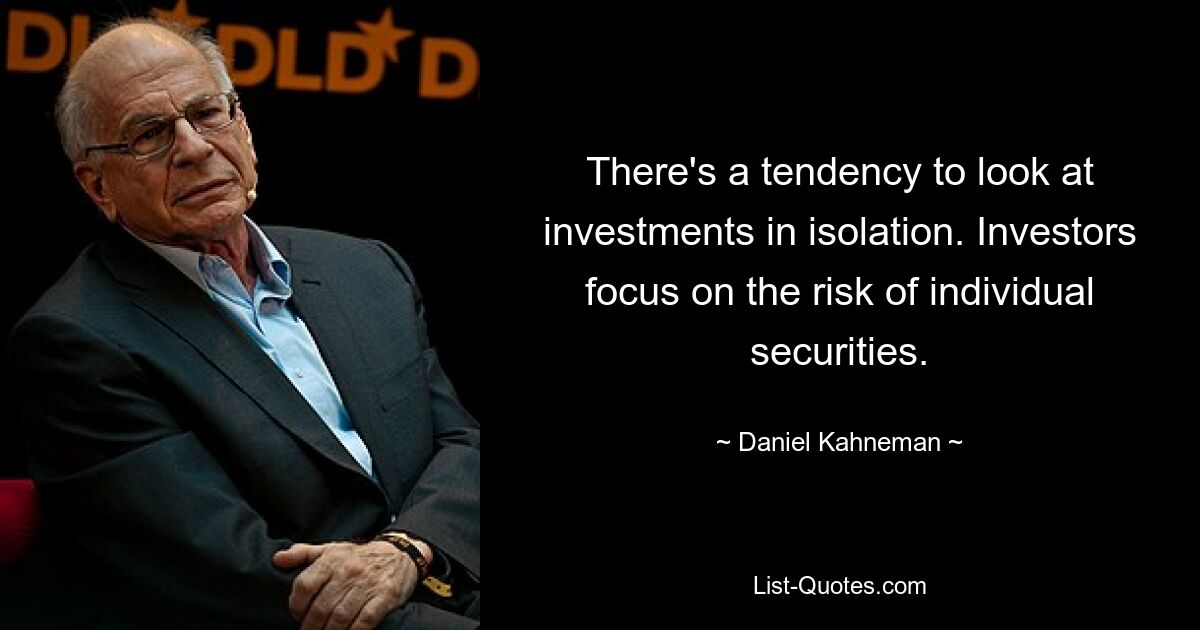 There's a tendency to look at investments in isolation. Investors focus on the risk of individual securities. — © Daniel Kahneman