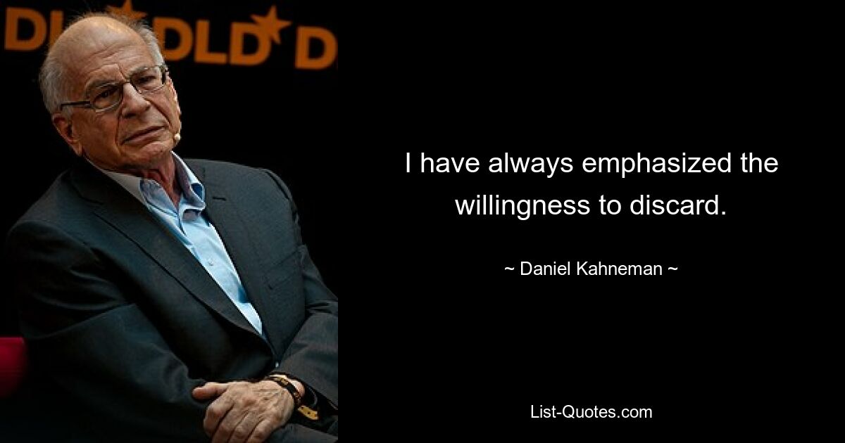 I have always emphasized the willingness to discard. — © Daniel Kahneman