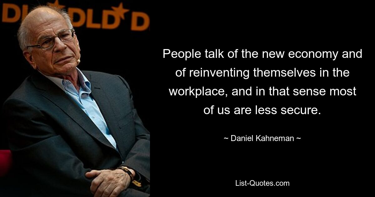 People talk of the new economy and of reinventing themselves in the workplace, and in that sense most of us are less secure. — © Daniel Kahneman