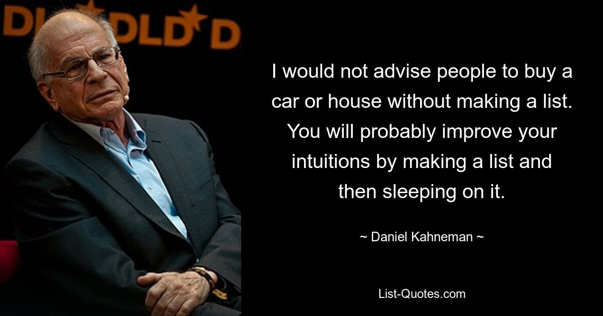 I would not advise people to buy a car or house without making a list. You will probably improve your intuitions by making a list and then sleeping on it. — © Daniel Kahneman