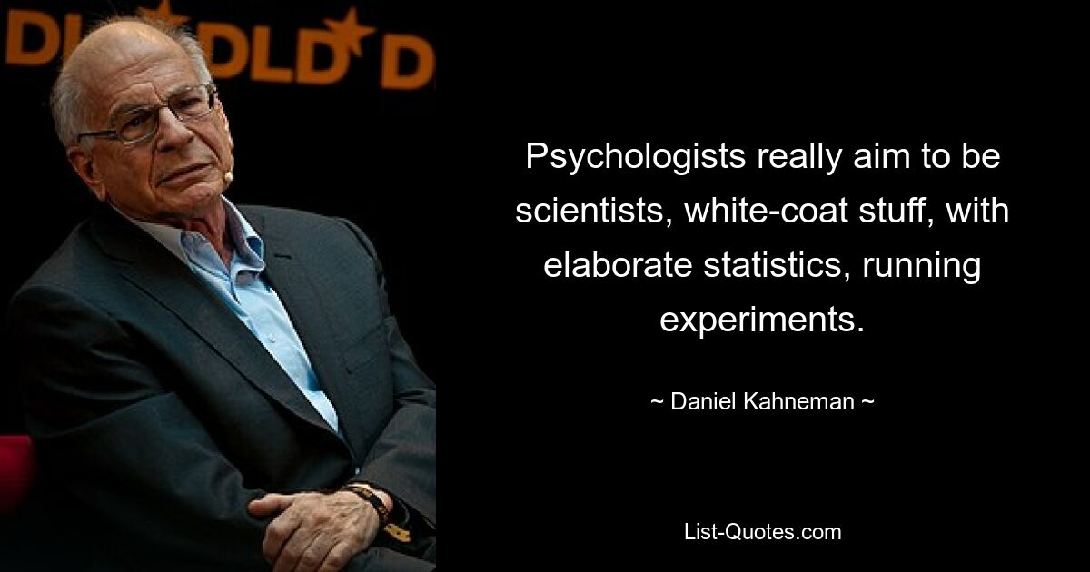 Psychologists really aim to be scientists, white-coat stuff, with elaborate statistics, running experiments. — © Daniel Kahneman