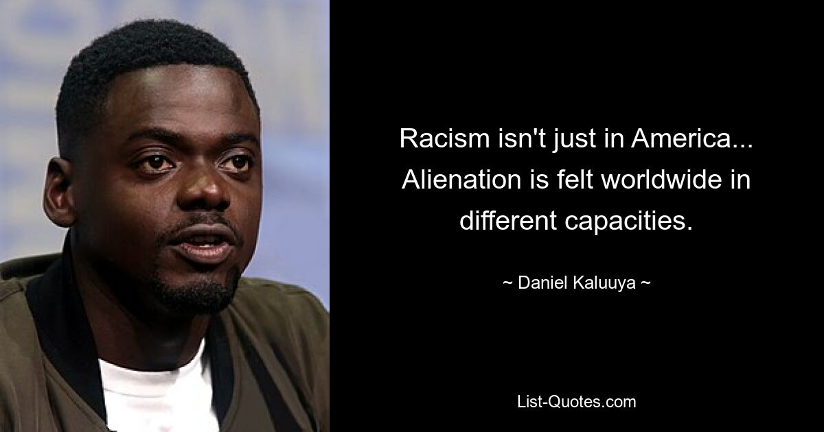 Racism isn't just in America... Alienation is felt worldwide in different capacities. — © Daniel Kaluuya