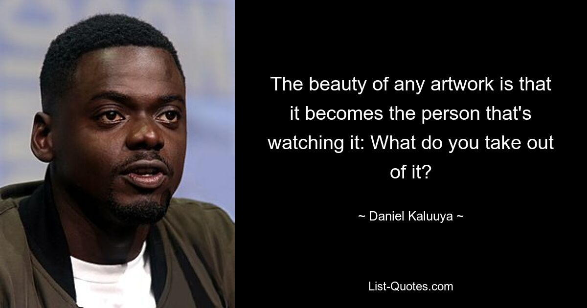 The beauty of any artwork is that it becomes the person that's watching it: What do you take out of it? — © Daniel Kaluuya