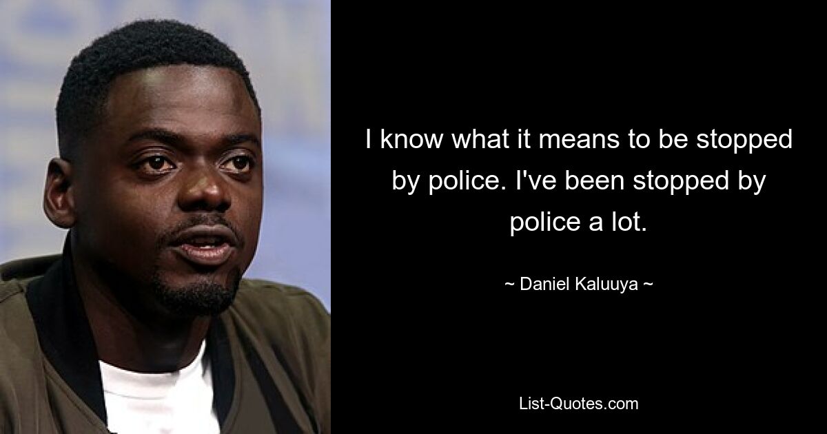 I know what it means to be stopped by police. I've been stopped by police a lot. — © Daniel Kaluuya