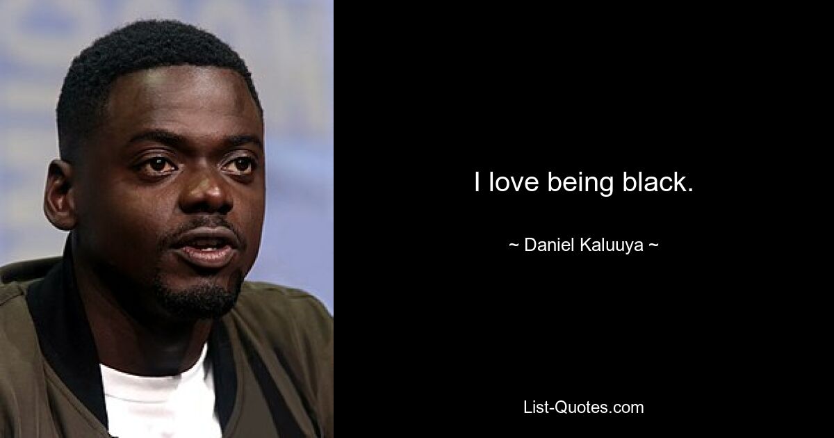 I love being black. — © Daniel Kaluuya