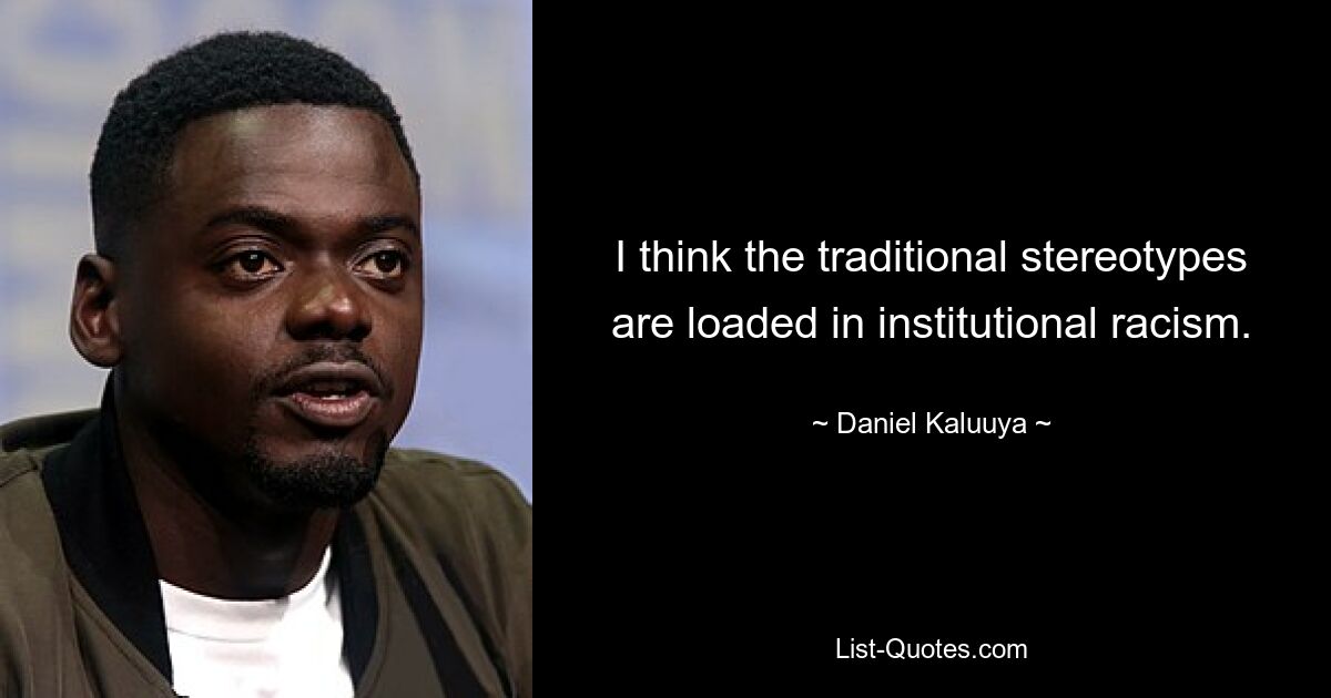 I think the traditional stereotypes are loaded in institutional racism. — © Daniel Kaluuya