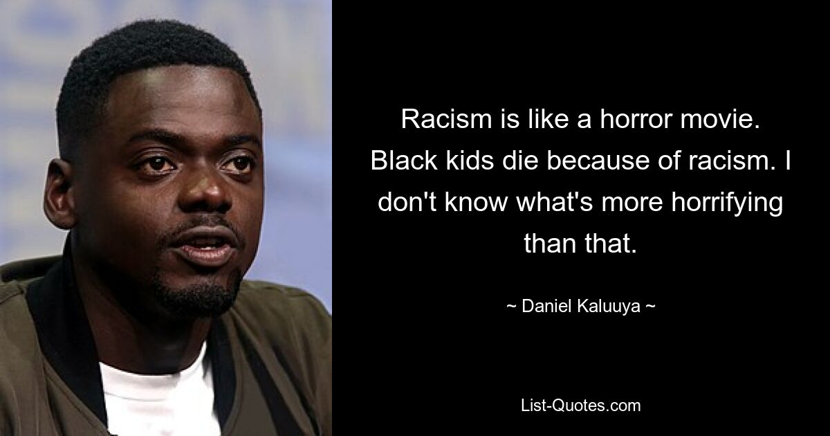 Racism is like a horror movie. Black kids die because of racism. I don't know what's more horrifying than that. — © Daniel Kaluuya