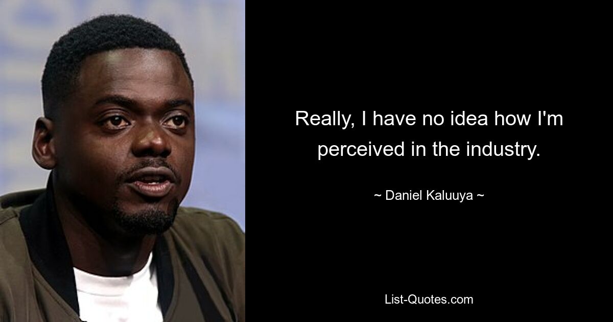 Really, I have no idea how I'm perceived in the industry. — © Daniel Kaluuya