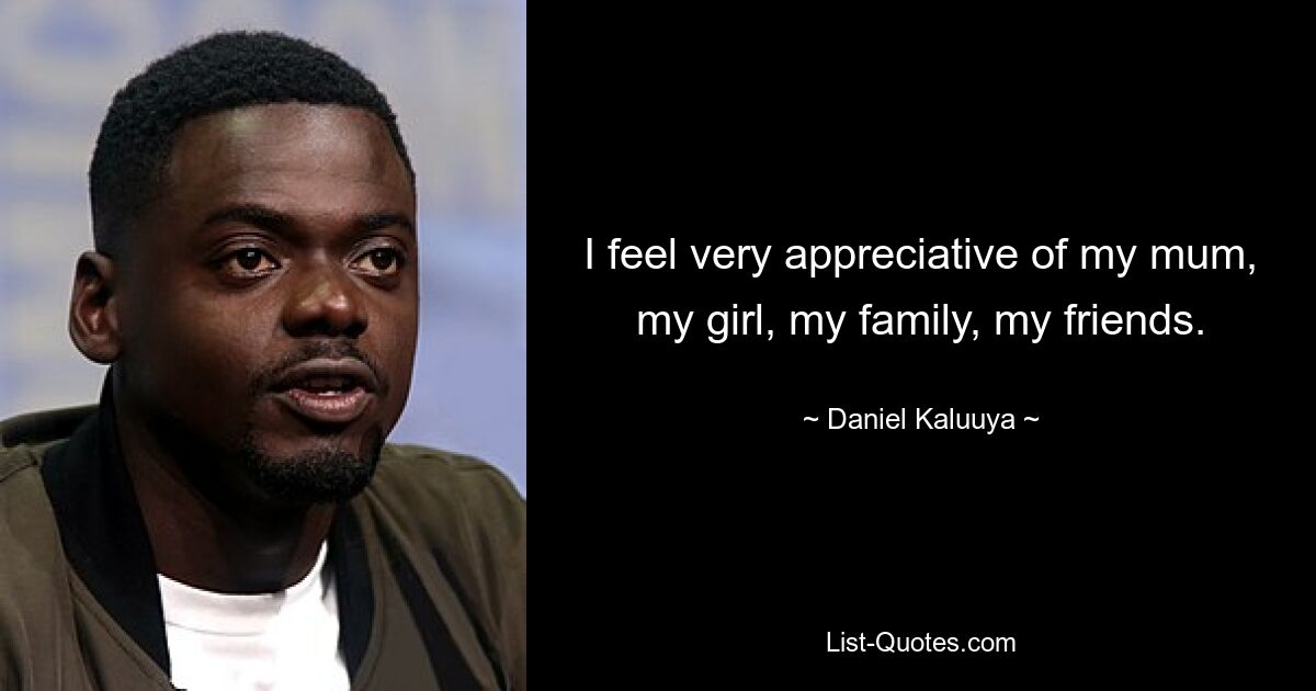 I feel very appreciative of my mum, my girl, my family, my friends. — © Daniel Kaluuya