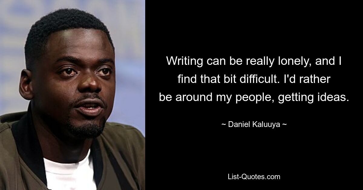 Writing can be really lonely, and I find that bit difficult. I'd rather be around my people, getting ideas. — © Daniel Kaluuya