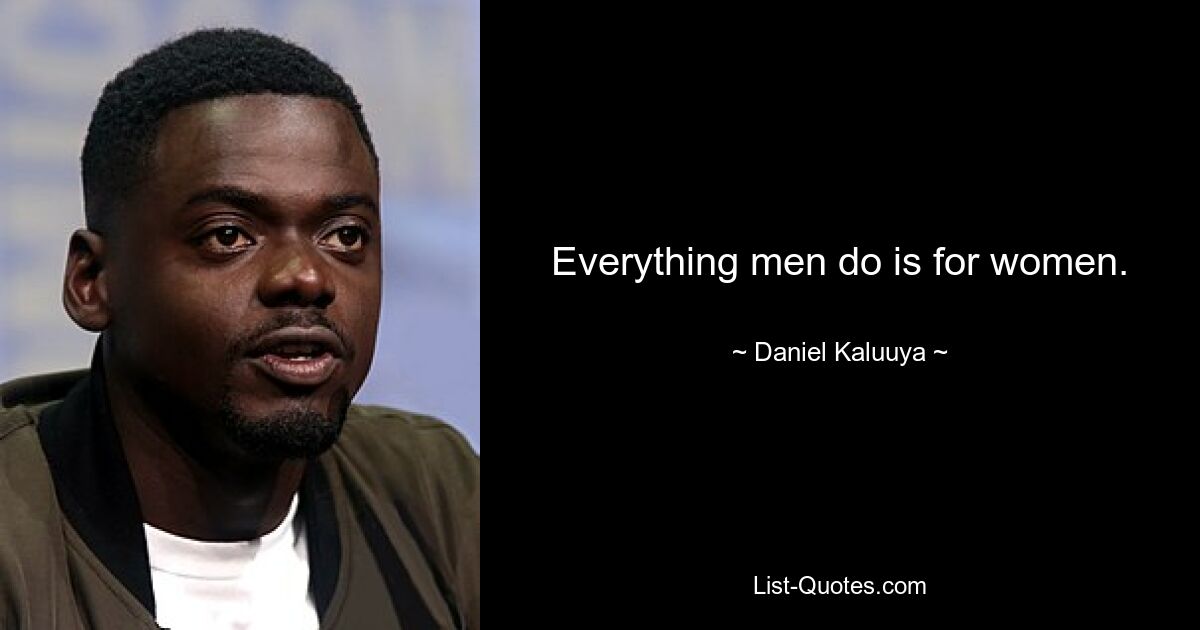 Everything men do is for women. — © Daniel Kaluuya