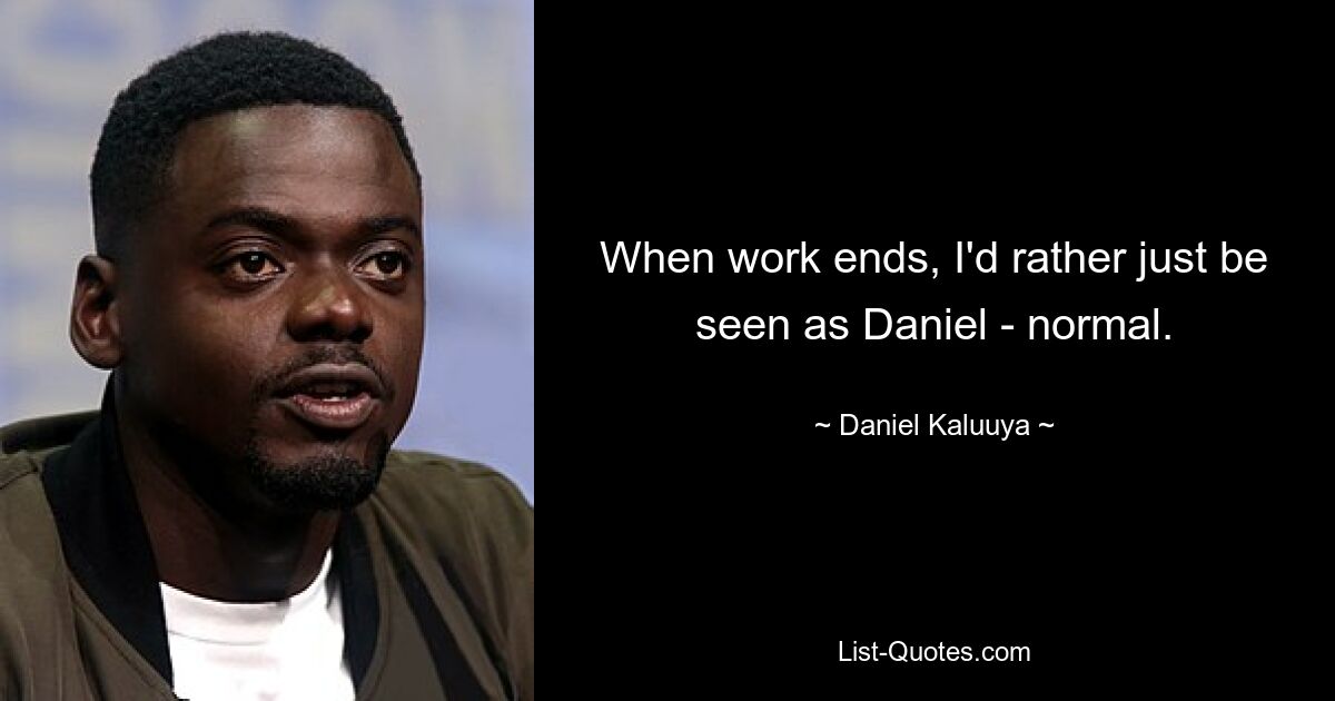 When work ends, I'd rather just be seen as Daniel - normal. — © Daniel Kaluuya