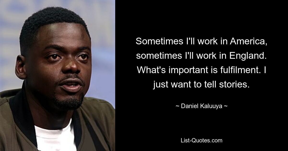 Sometimes I'll work in America, sometimes I'll work in England. What's important is fulfilment. I just want to tell stories. — © Daniel Kaluuya