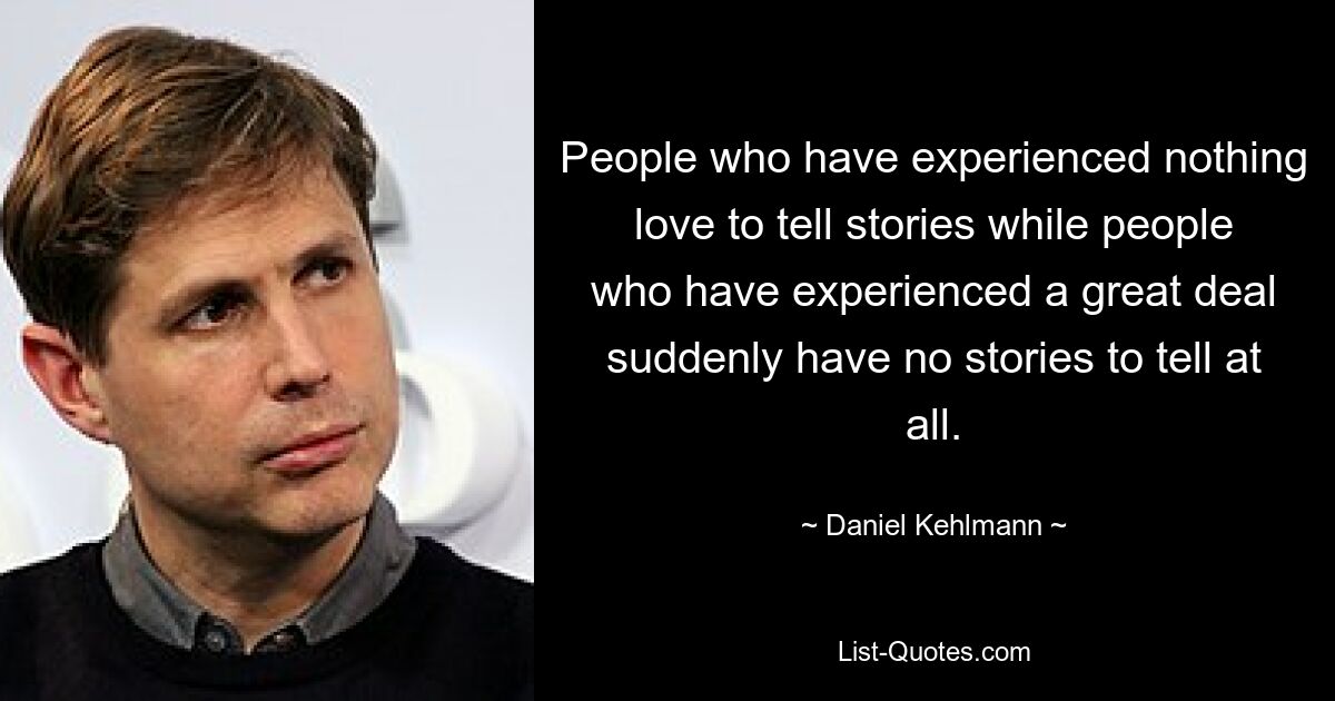 People who have experienced nothing love to tell stories while people who have experienced a great deal suddenly have no stories to tell at all. — © Daniel Kehlmann