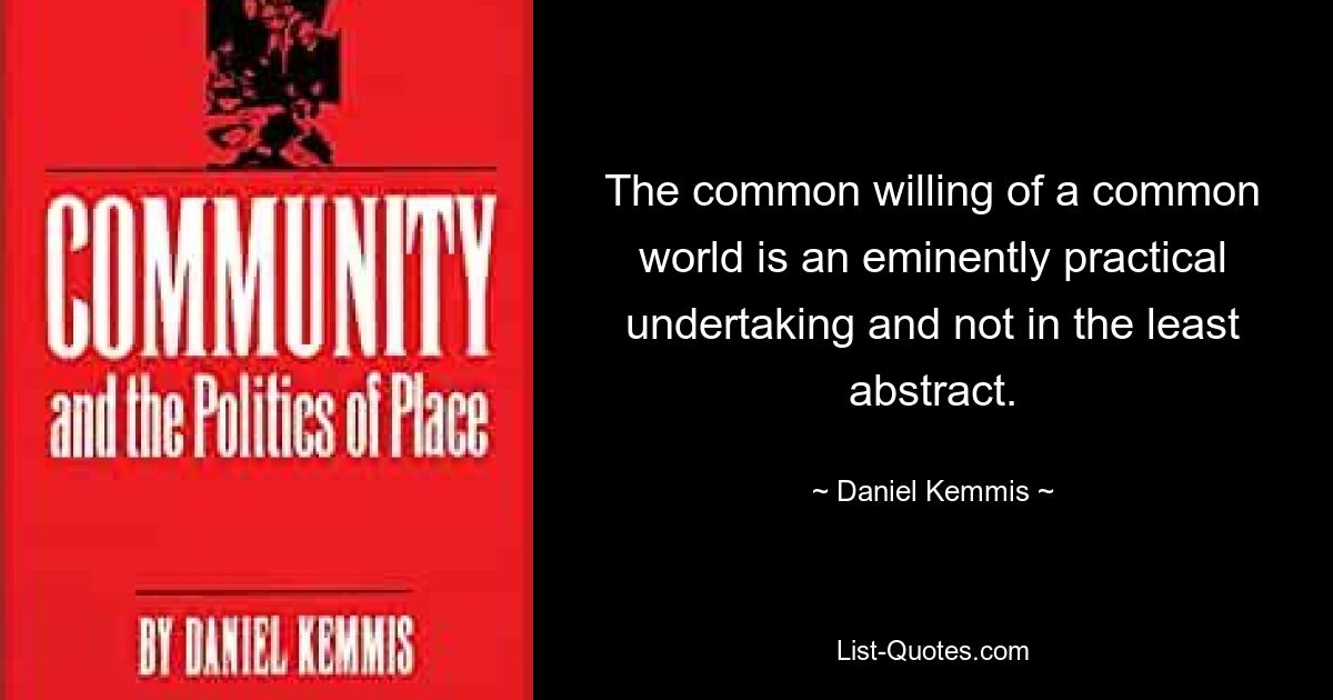 The common willing of a common world is an eminently practical undertaking and not in the least abstract. — © Daniel Kemmis