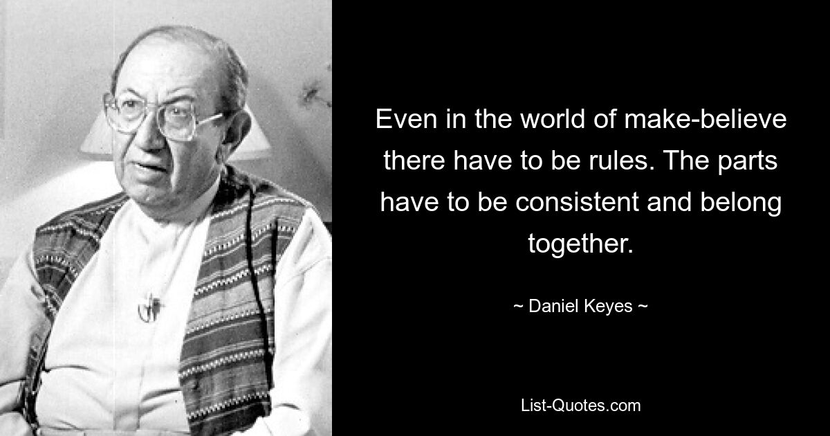 Even in the world of make-believe there have to be rules. The parts have to be consistent and belong together. — © Daniel Keyes