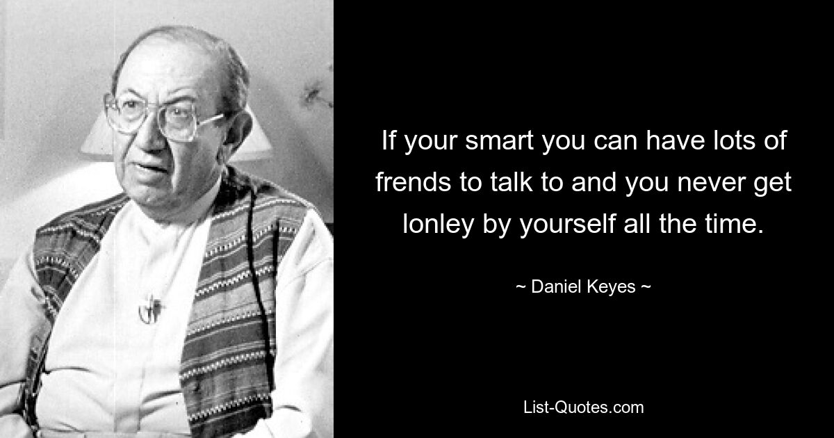 If your smart you can have lots of frends to talk to and you never get lonley by yourself all the time. — © Daniel Keyes