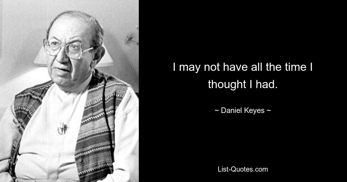 I may not have all the time I thought I had. — © Daniel Keyes