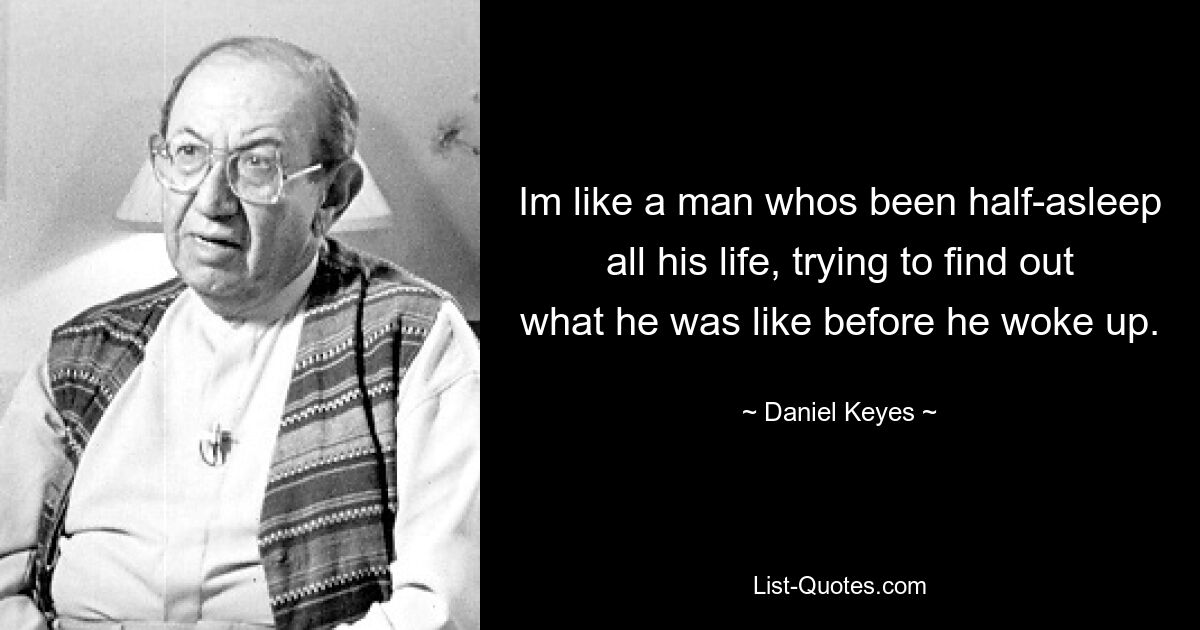 Im like a man whos been half-asleep all his life, trying to find out what he was like before he woke up. — © Daniel Keyes