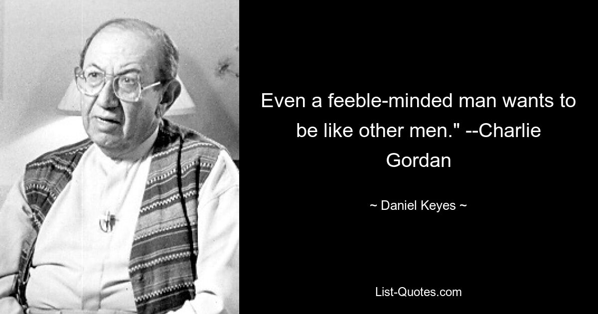 Even a feeble-minded man wants to be like other men." --Charlie Gordan — © Daniel Keyes