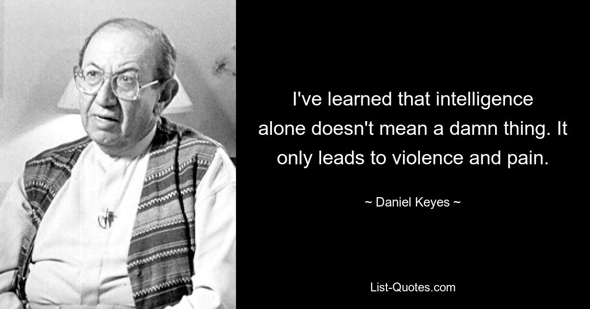 I've learned that intelligence alone doesn't mean a damn thing. It only leads to violence and pain. — © Daniel Keyes