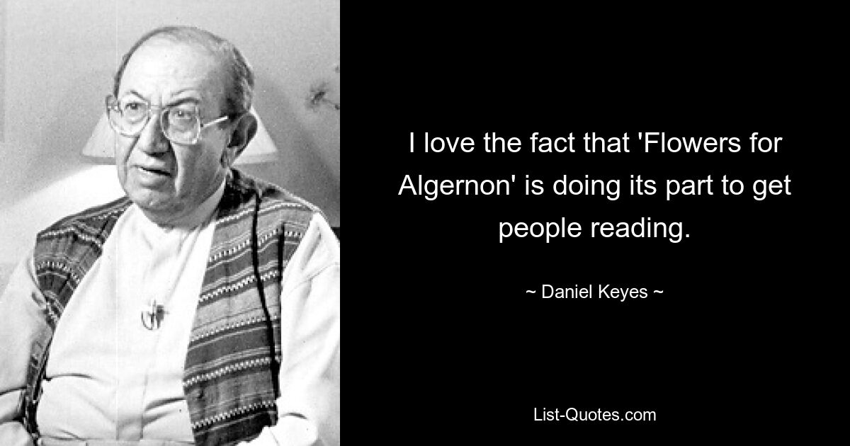 I love the fact that 'Flowers for Algernon' is doing its part to get people reading. — © Daniel Keyes