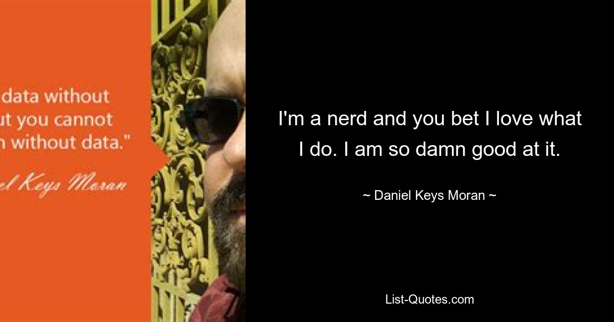 I'm a nerd and you bet I love what I do. I am so damn good at it. — © Daniel Keys Moran