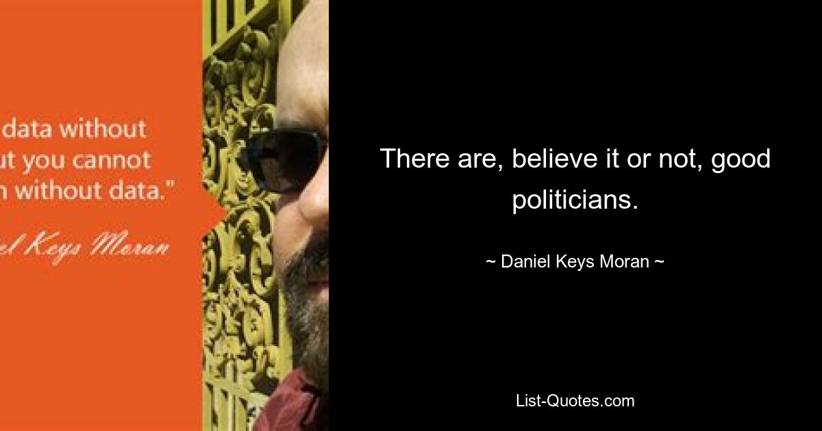 There are, believe it or not, good politicians. — © Daniel Keys Moran