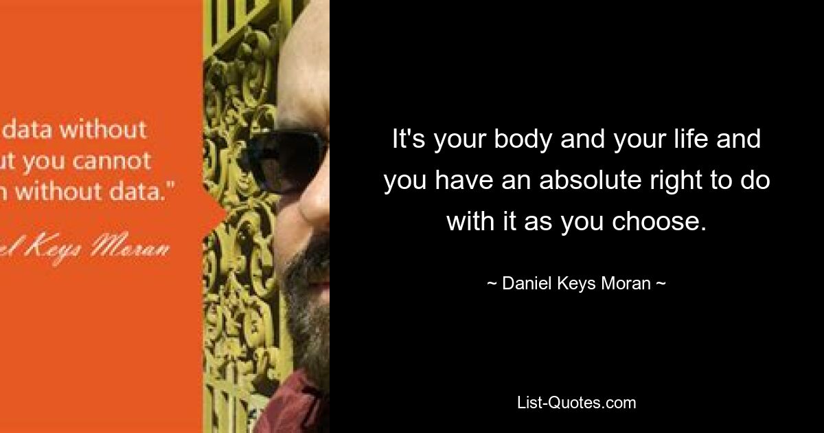 It's your body and your life and you have an absolute right to do with it as you choose. — © Daniel Keys Moran