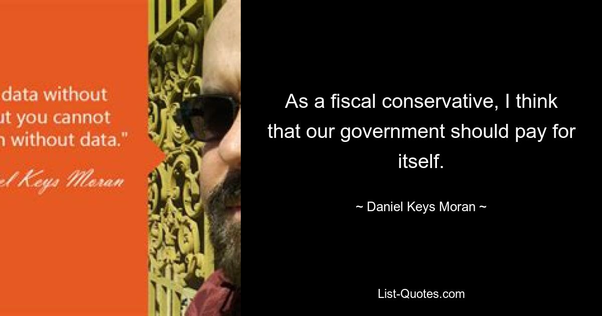 As a fiscal conservative, I think that our government should pay for itself. — © Daniel Keys Moran