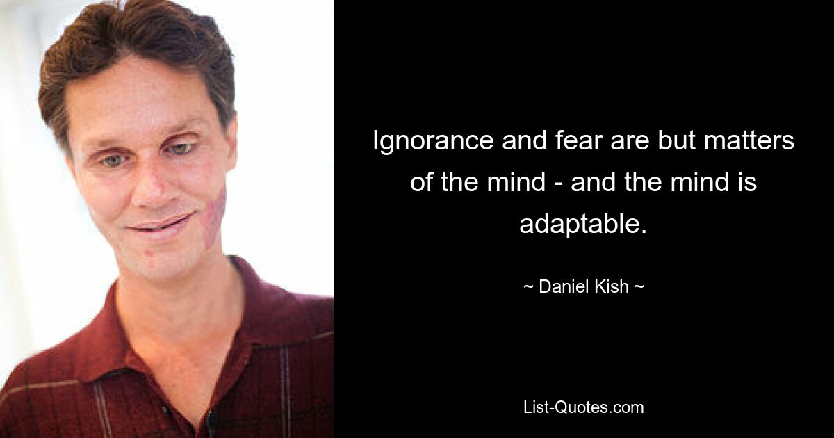 Ignorance and fear are but matters of the mind - and the mind is adaptable. — © Daniel Kish