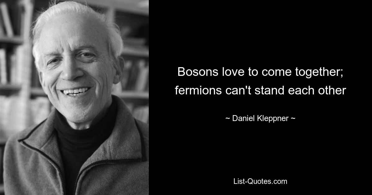 Bosons love to come together; fermions can't stand each other — © Daniel Kleppner