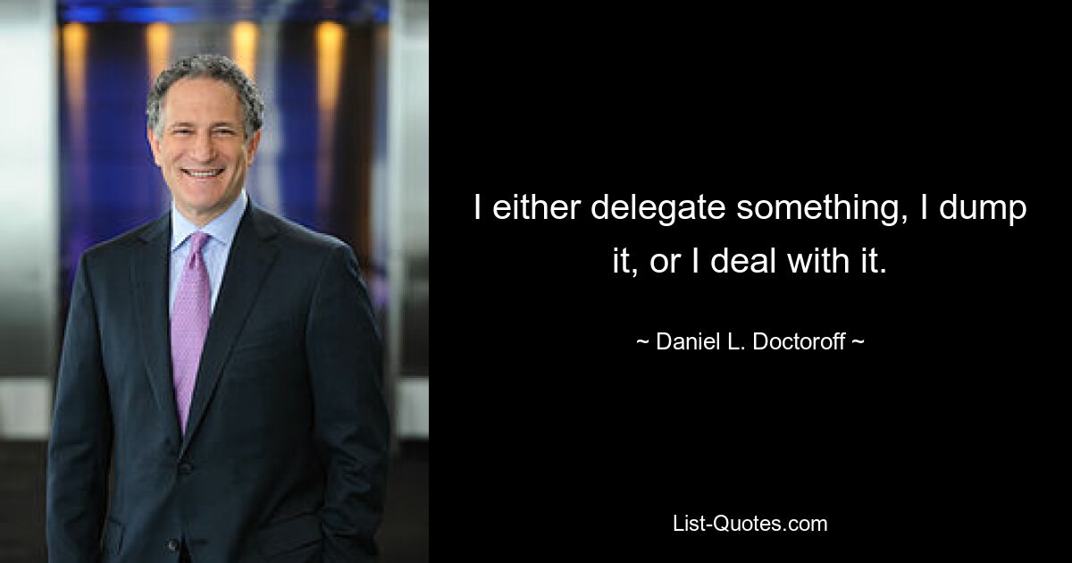 I either delegate something, I dump it, or I deal with it. — © Daniel L. Doctoroff