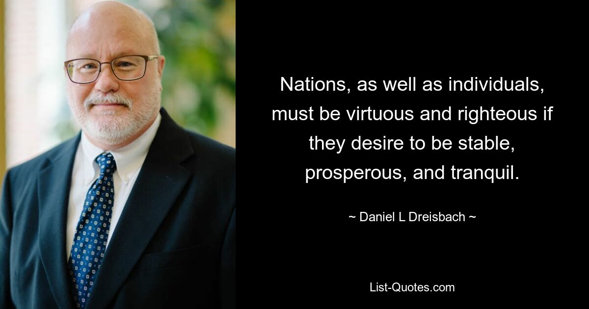 Nations, as well as individuals, must be virtuous and righteous if they desire to be stable, prosperous, and tranquil. — © Daniel L Dreisbach