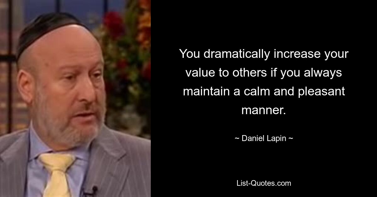 You dramatically increase your value to others if you always maintain a calm and pleasant manner. — © Daniel Lapin