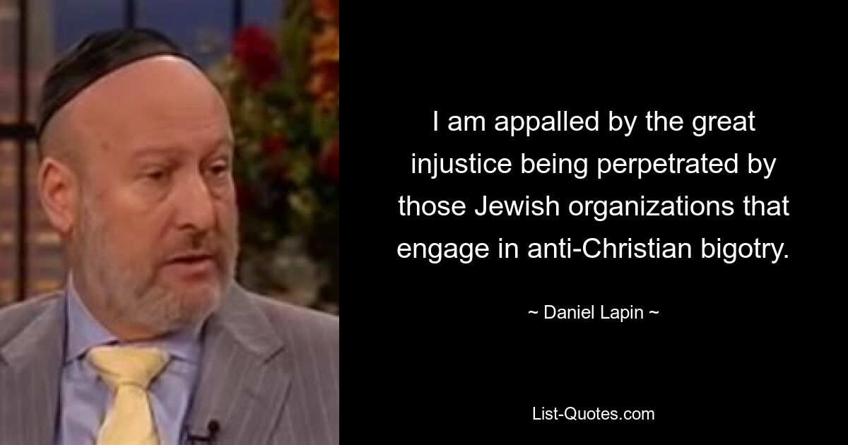 I am appalled by the great injustice being perpetrated by those Jewish organizations that engage in anti-Christian bigotry. — © Daniel Lapin