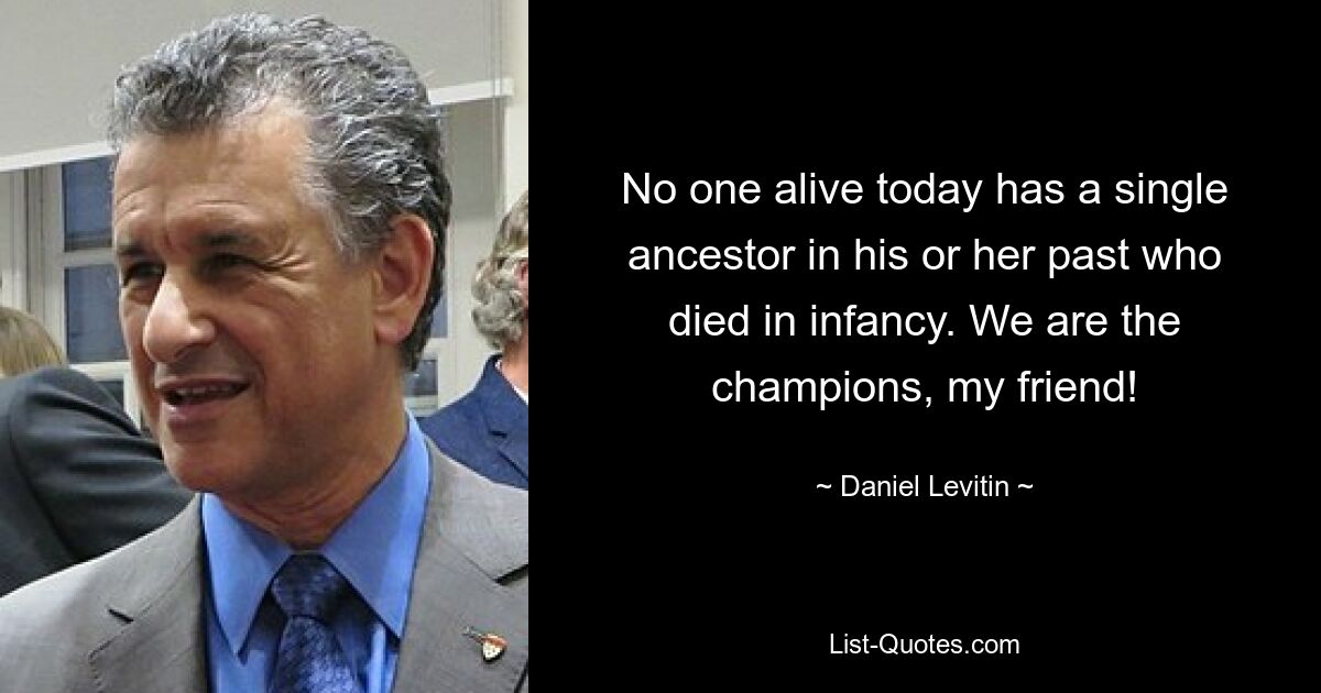 No one alive today has a single ancestor in his or her past who died in infancy. We are the champions, my friend! — © Daniel Levitin