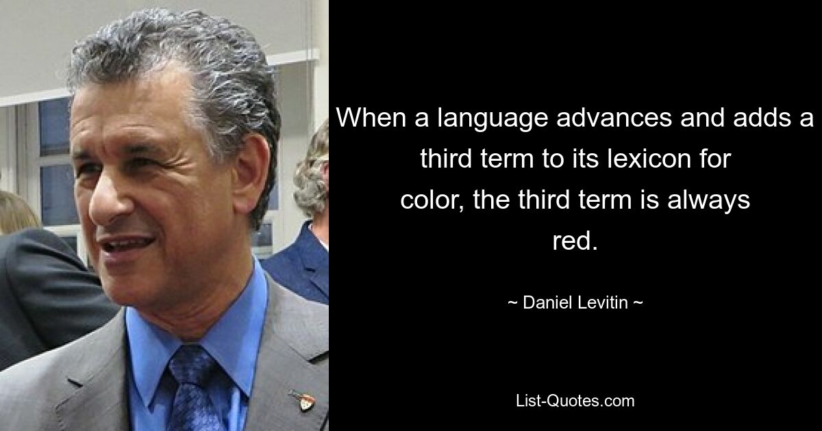 When a language advances and adds a third term to its lexicon for color, the third term is always red. — © Daniel Levitin