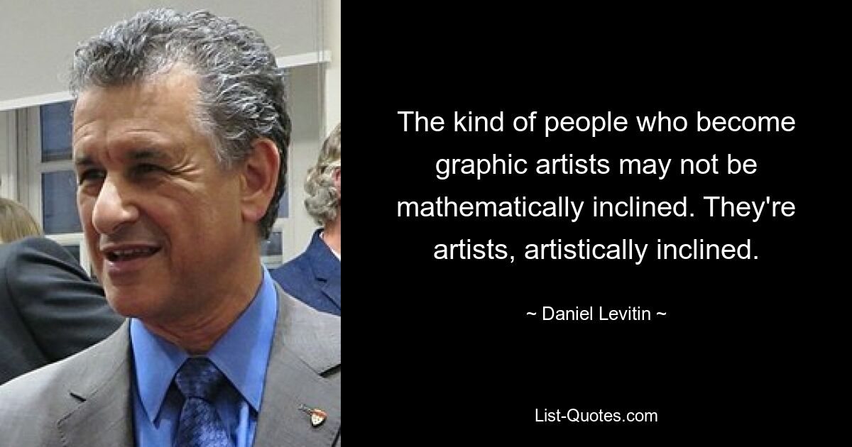 The kind of people who become graphic artists may not be mathematically inclined. They're artists, artistically inclined. — © Daniel Levitin