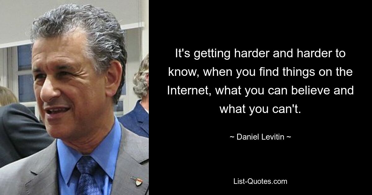 It's getting harder and harder to know, when you find things on the Internet, what you can believe and what you can't. — © Daniel Levitin