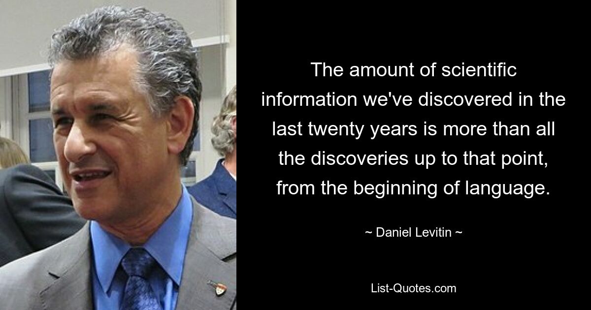 The amount of scientific information we've discovered in the last twenty years is more than all the discoveries up to that point, from the beginning of language. — © Daniel Levitin