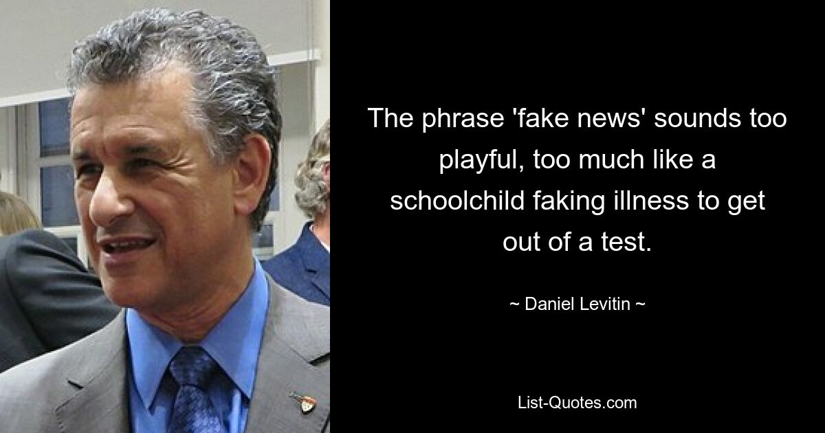 The phrase 'fake news' sounds too playful, too much like a schoolchild faking illness to get out of a test. — © Daniel Levitin