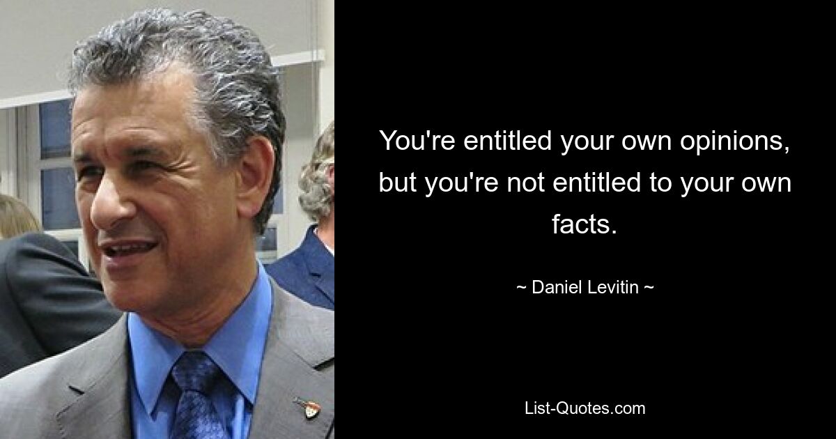 You're entitled your own opinions, but you're not entitled to your own facts. — © Daniel Levitin