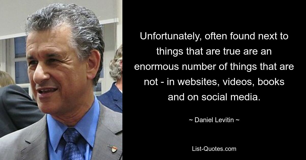 Unfortunately, often found next to things that are true are an enormous number of things that are not - in websites, videos, books and on social media. — © Daniel Levitin