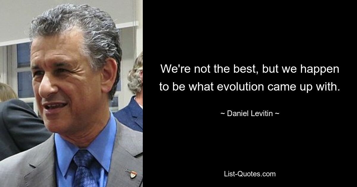 We're not the best, but we happen to be what evolution came up with. — © Daniel Levitin