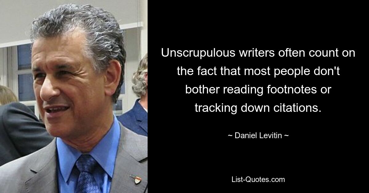 Unscrupulous writers often count on the fact that most people don't bother reading footnotes or tracking down citations. — © Daniel Levitin